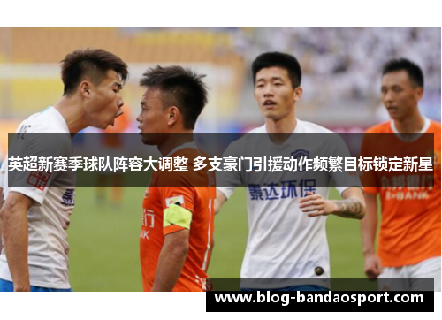 英超新赛季球队阵容大调整 多支豪门引援动作频繁目标锁定新星