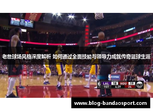 老詹球场风格深度解析 如何通过全面技能与领导力成就传奇篮球生涯