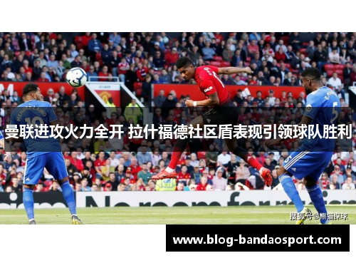曼联进攻火力全开 拉什福德社区盾表现引领球队胜利