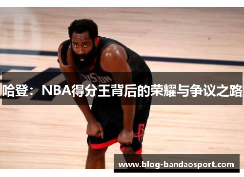 哈登：NBA得分王背后的荣耀与争议之路