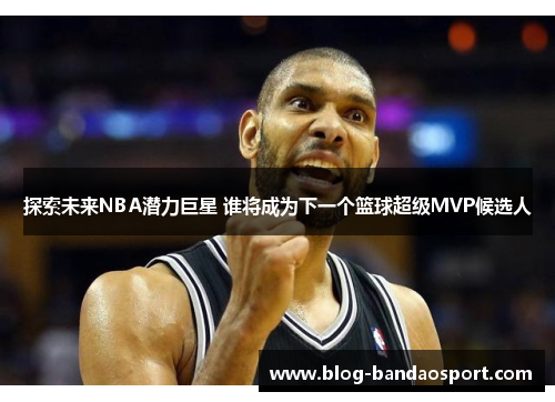 探索未来NBA潜力巨星 谁将成为下一个篮球超级MVP候选人