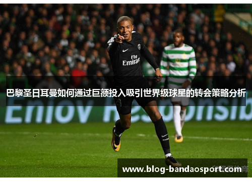 巴黎圣日耳曼如何通过巨额投入吸引世界级球星的转会策略分析