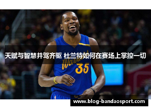 天赋与智慧并驾齐驱 杜兰特如何在赛场上掌控一切