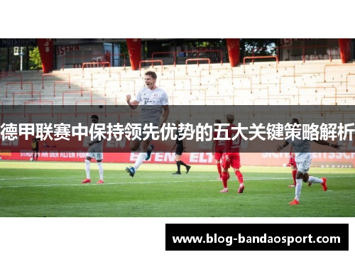 德甲联赛中保持领先优势的五大关键策略解析
