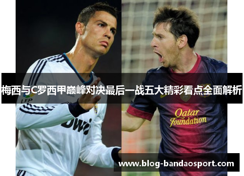 梅西与C罗西甲巅峰对决最后一战五大精彩看点全面解析