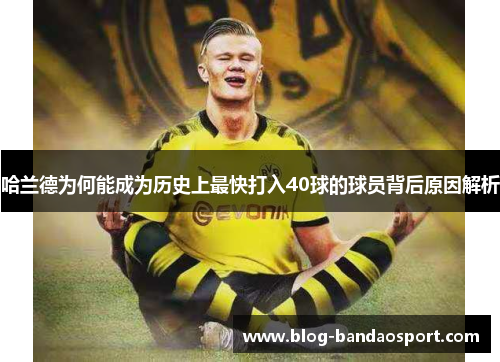 哈兰德为何能成为历史上最快打入40球的球员背后原因解析