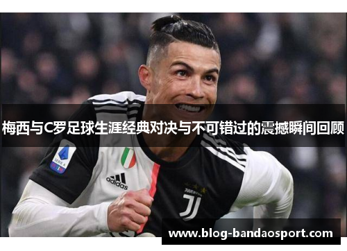 梅西与C罗足球生涯经典对决与不可错过的震撼瞬间回顾