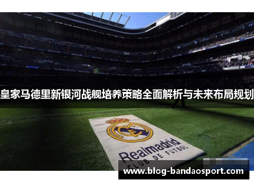 皇家马德里新银河战舰培养策略全面解析与未来布局规划