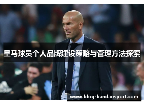 皇马球员个人品牌建设策略与管理方法探索