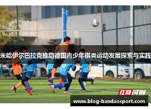 米哈伊尔巴拉克推动德国青少年棋类运动发展探索与实践