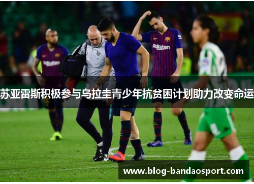 苏亚雷斯积极参与乌拉圭青少年抗贫困计划助力改变命运
