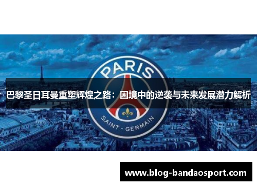 巴黎圣日耳曼重塑辉煌之路：困境中的逆袭与未来发展潜力解析