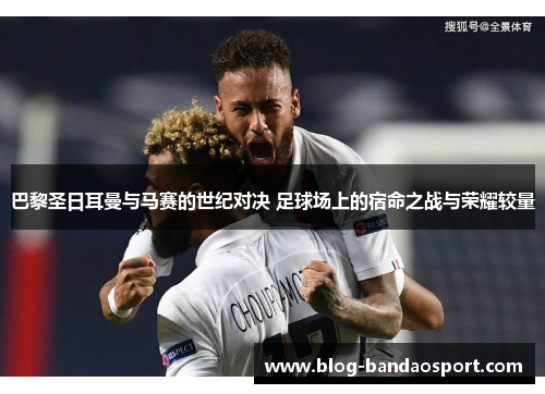 巴黎圣日耳曼与马赛的世纪对决 足球场上的宿命之战与荣耀较量