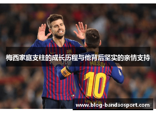 梅西家庭支柱的成长历程与他背后坚实的亲情支持