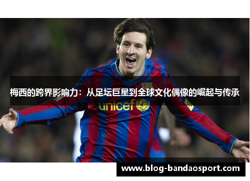 梅西的跨界影响力：从足坛巨星到全球文化偶像的崛起与传承