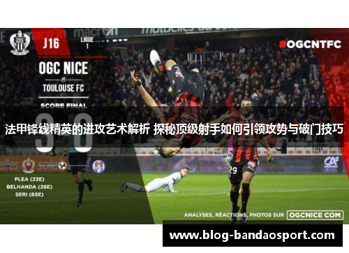 法甲锋线精英的进攻艺术解析 探秘顶级射手如何引领攻势与破门技巧