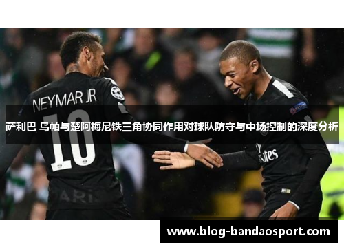 萨利巴 乌帕与楚阿梅尼铁三角协同作用对球队防守与中场控制的深度分析