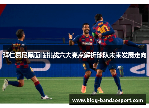 拜仁慕尼黑面临挑战六大亮点解析球队未来发展走向
