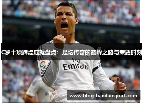 C罗十项辉煌成就盘点：足坛传奇的巅峰之路与荣耀时刻