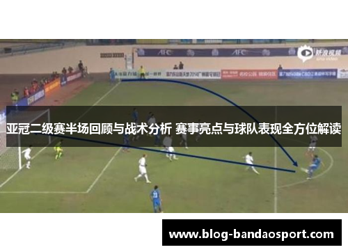亚冠二级赛半场回顾与战术分析 赛事亮点与球队表现全方位解读