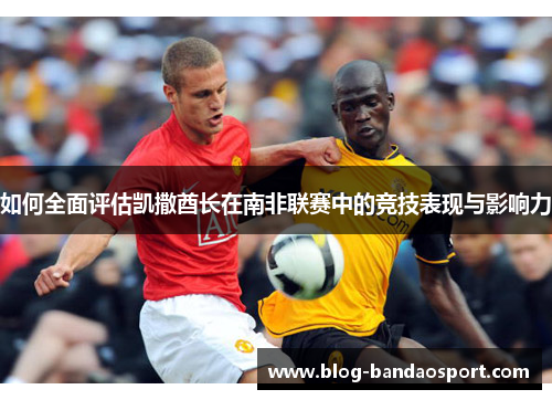如何全面评估凯撒酋长在南非联赛中的竞技表现与影响力