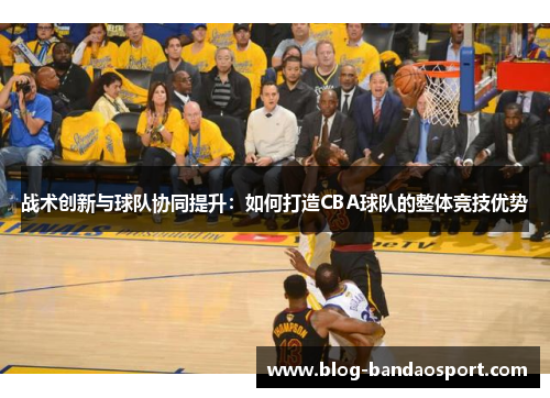 战术创新与球队协同提升：如何打造CBA球队的整体竞技优势
