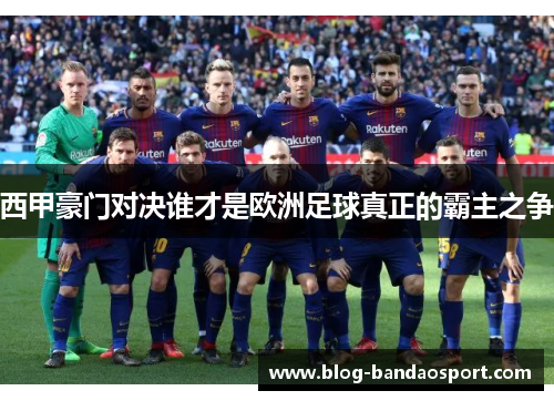 西甲豪门对决谁才是欧洲足球真正的霸主之争