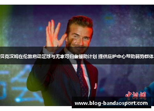 贝克汉姆在伦敦启动足球与无家可归者援助计划 提供庇护中心帮助弱势群体
