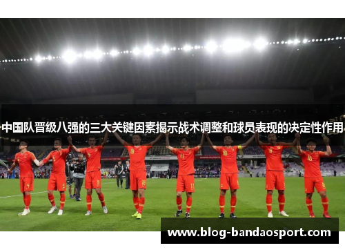中国队晋级八强的三大关键因素揭示战术调整和球员表现的决定性作用