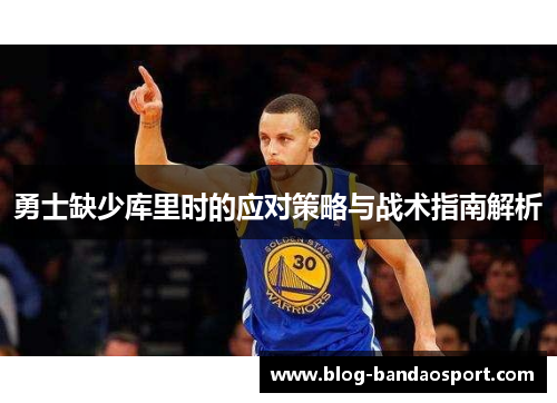 勇士缺少库里时的应对策略与战术指南解析