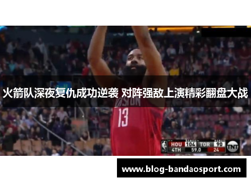 火箭队深夜复仇成功逆袭 对阵强敌上演精彩翻盘大战