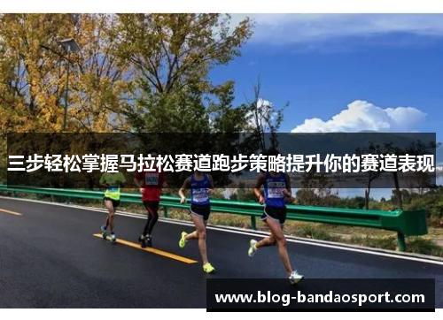 三步轻松掌握马拉松赛道跑步策略提升你的赛道表现