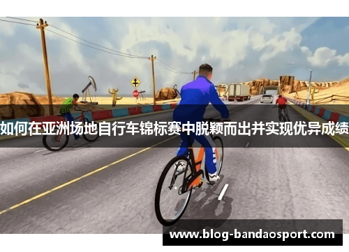 如何在亚洲场地自行车锦标赛中脱颖而出并实现优异成绩