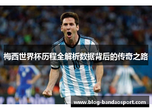 梅西世界杯历程全解析数据背后的传奇之路
