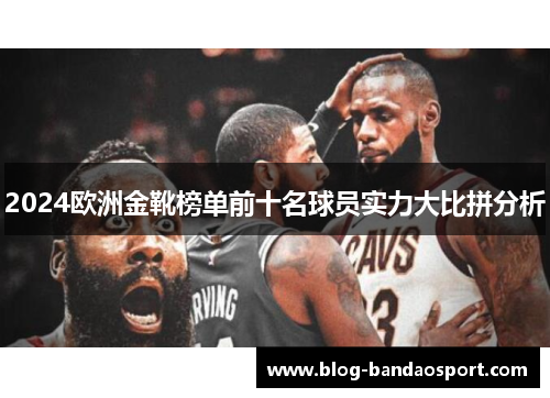 2024欧洲金靴榜单前十名球员实力大比拼分析