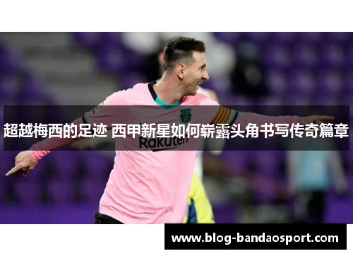 超越梅西的足迹 西甲新星如何崭露头角书写传奇篇章