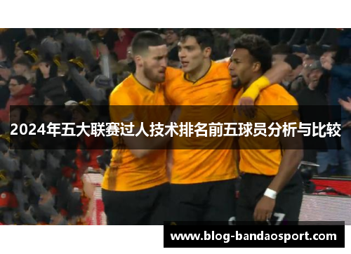 2024年五大联赛过人技术排名前五球员分析与比较