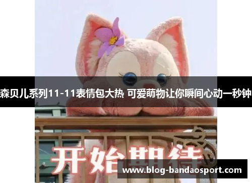 森贝儿系列11-11表情包大热 可爱萌物让你瞬间心动一秒钟