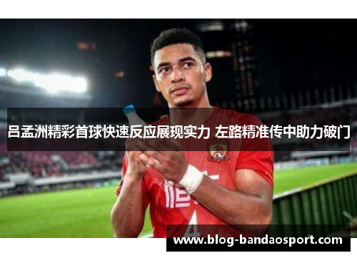 吕孟洲精彩首球快速反应展现实力 左路精准传中助力破门