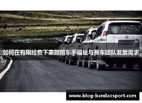 如何在有限经费下兼顾前车手福祉与赛车团队发展需求
