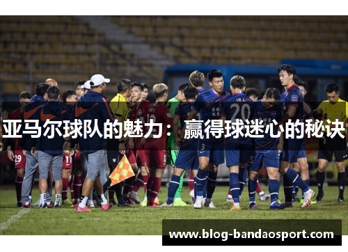 亚马尔球队的魅力：赢得球迷心的秘诀
