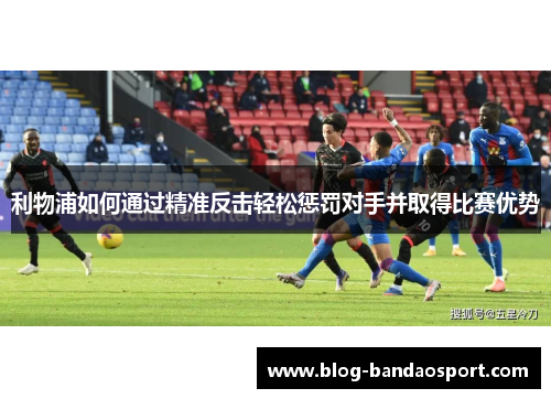 利物浦如何通过精准反击轻松惩罚对手并取得比赛优势