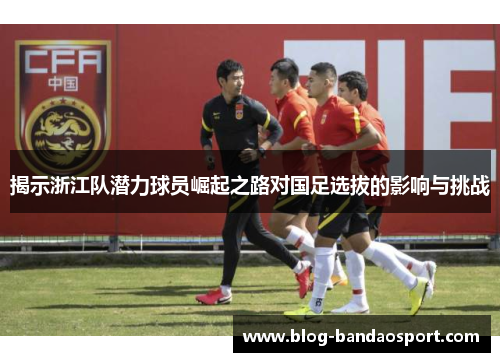 揭示浙江队潜力球员崛起之路对国足选拔的影响与挑战