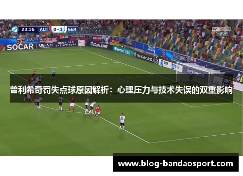 普利希奇罚失点球原因解析：心理压力与技术失误的双重影响