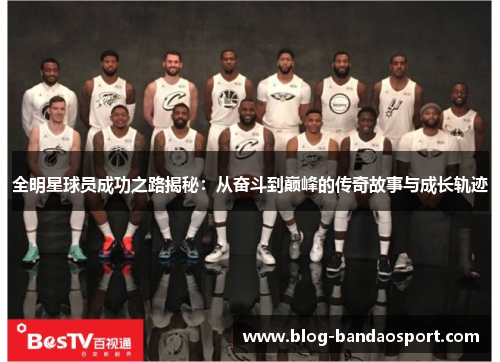 全明星球员成功之路揭秘：从奋斗到巅峰的传奇故事与成长轨迹