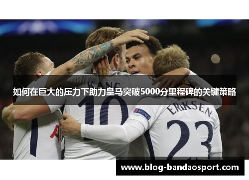 如何在巨大的压力下助力皇马突破5000分里程碑的关键策略