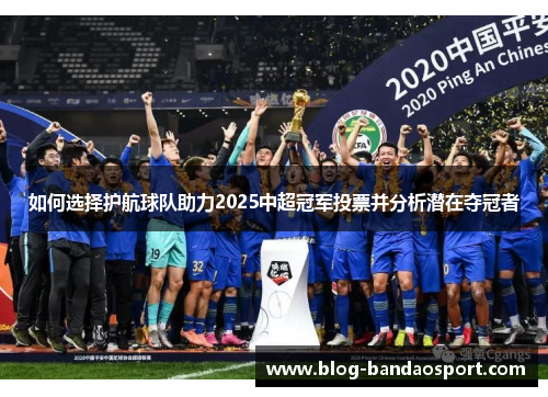 如何选择护航球队助力2025中超冠军投票并分析潜在夺冠者