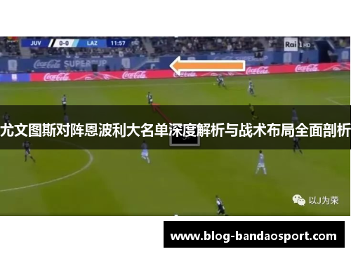 尤文图斯对阵恩波利大名单深度解析与战术布局全面剖析