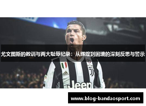 尤文图斯的教训与两大耻辱纪录：从辉煌到困境的深刻反思与警示