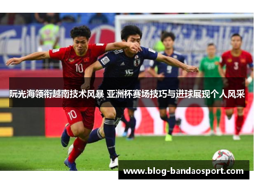 阮光海领衔越南技术风暴 亚洲杯赛场技巧与进球展现个人风采